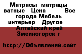 Матрасы (матрацы) ватные › Цена ­ 599 - Все города Мебель, интерьер » Другое   . Алтайский край,Змеиногорск г.